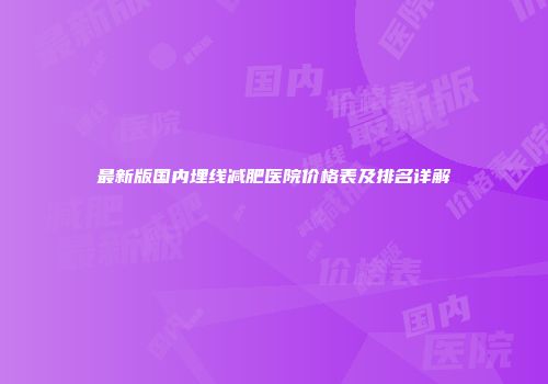 最新版国内埋线减肥医院价格表及排名详解