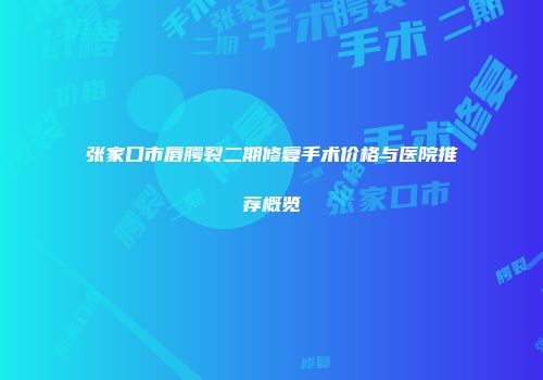 张家口市唇腭裂二期修复手术价格与医院推荐概览