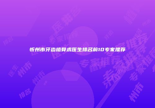 忻州市牙齿植骨术医生排名前10专家推荐