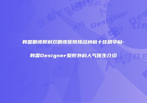 韩国眼皮厚割双眼皮医院排名榜前十佳精华帖-韩国Designer整形外科人气医生介绍