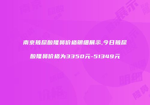 南京玻尿酸隆鼻价格明细展示,今日玻尿酸隆鼻价格为3350元-51349元