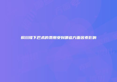 铜川隆下巴术的费用受到哪些方面因素影响