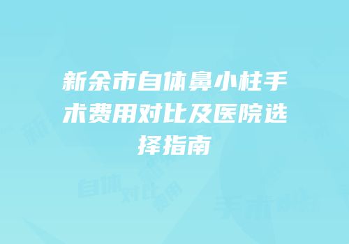 新余市自体鼻小柱手术费用对比及医院选择指南