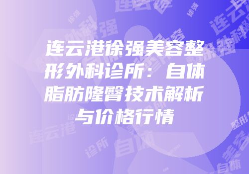 连云港徐强美容整形外科诊所：自体脂肪隆臀技术解析与价格行情