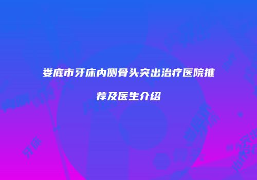 娄底市牙床内侧骨头突出治疗医院推荐及医生介绍