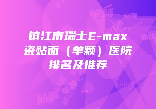 镇江市瑞士E-max瓷贴面（单颗）医院排名及推荐