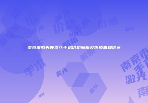 南京市激光去血丝手术价格解析及优质机构推荐