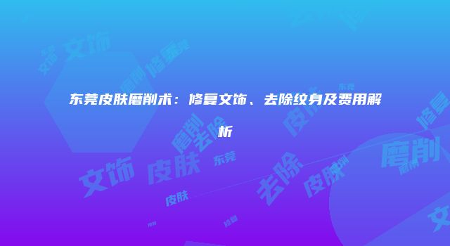 东莞皮肤磨削术：修复文饰、去除纹身及费用解析