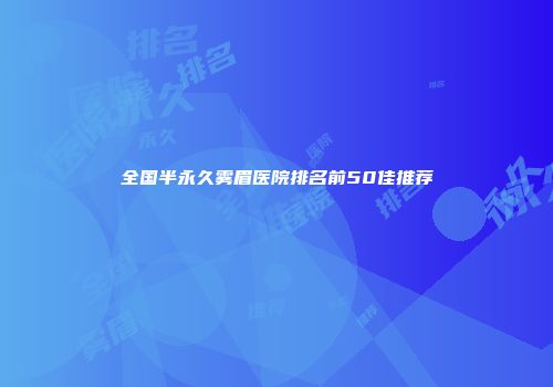 全国半永久雾眉医院排名前50佳推荐