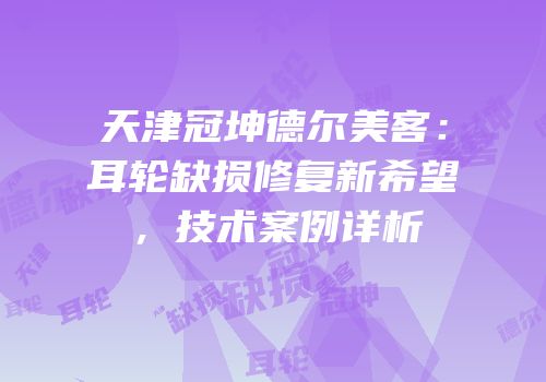 天津冠坤德尔美客：耳轮缺损修复新希望，技术案例详析