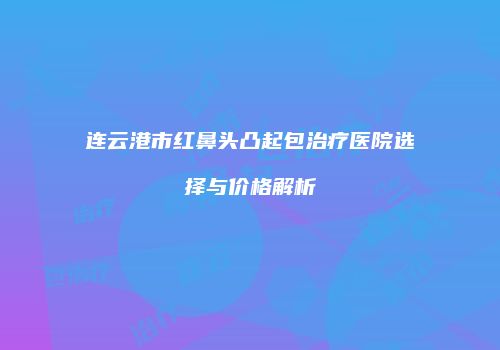 连云港市红鼻头凸起包治疗医院选择与价格解析