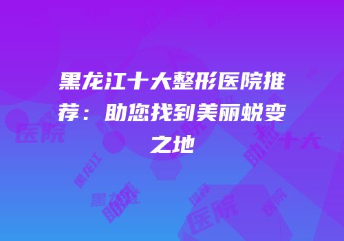 黑龙江十大整形医院推荐：助您找到美丽蜕变之地