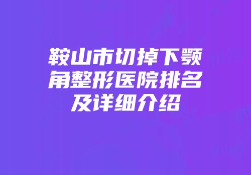 鞍山市切掉下颚角整形医院排名及详细介绍