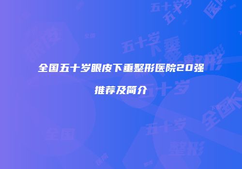 全国五十岁眼皮下垂整形医院20强推荐及简介