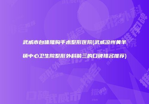 武威市自体隆胸手术整形医院(武威凉州黄羊镇中心卫生院整形外科前三的口碑排名推荐)