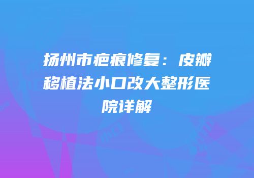 扬州市疤痕修复：皮瓣移植法小口改大整形医院详解