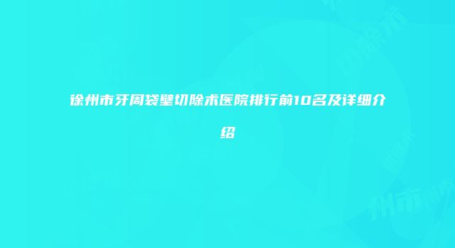 徐州市牙周袋壁切除术医院排行前10名及详细介绍