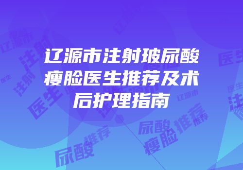 辽源市注射玻尿酸瘦脸医生推荐及术后护理指南