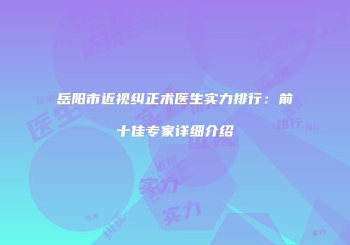 岳阳市近视纠正术医生实力排行：前十佳专家详细介绍