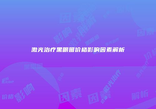 激光治疗黑眼圈价格影响因素解析
