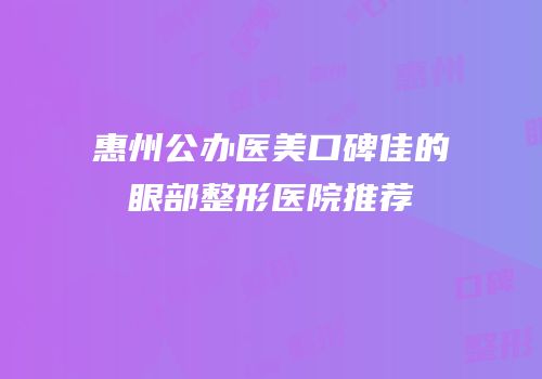 惠州公办医美口碑佳的眼部整形医院推荐