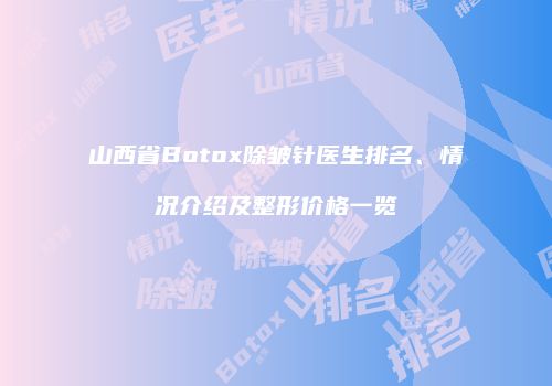 山西省Botox除皱针医生排名、情况介绍及整形价格一览