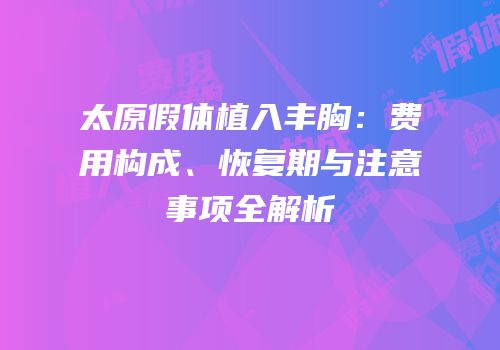 太原假体植入丰胸：费用构成、恢复期与注意事项全解析