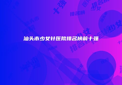 汕头市少女针医院排名榜前十强