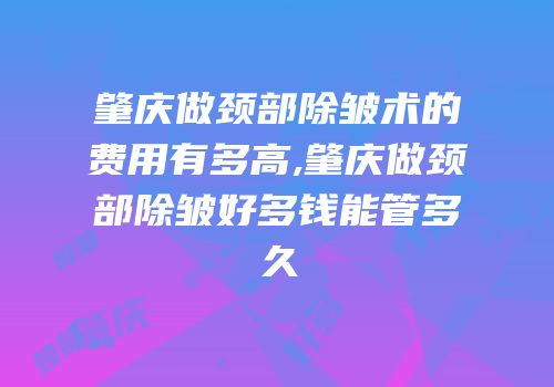 肇庆做颈部除皱术的费用有多高,肇庆做颈部除皱好多钱能管多久