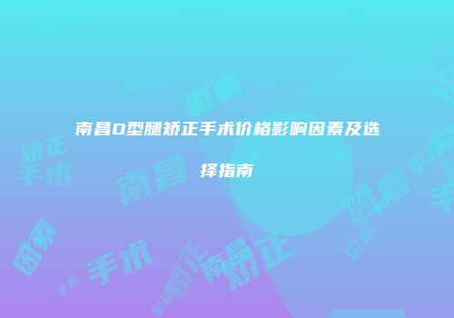 南昌O型腿矫正手术价格影响因素及选择指南