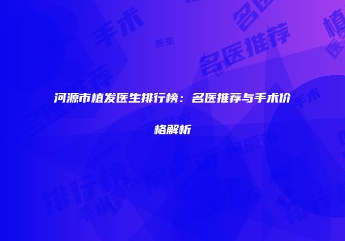 河源市植发医生排行榜：名医推荐与手术价格解析