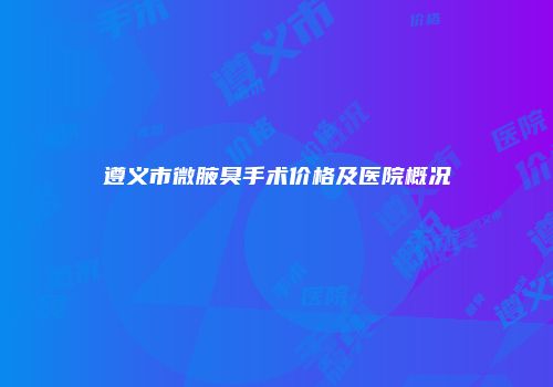 遵义市微腋臭手术价格及医院概况