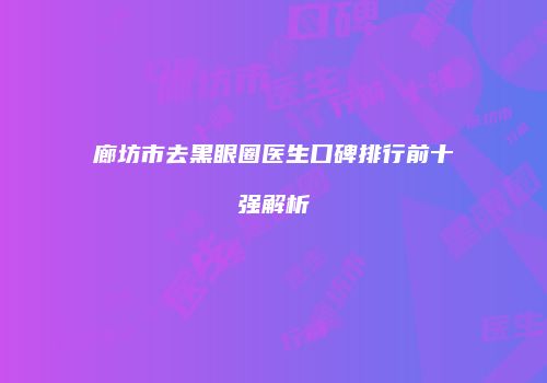 廊坊市去黑眼圈医生口碑排行前十强解析