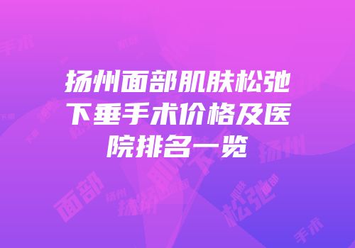 扬州面部肌肤松弛下垂手术价格及医院排名一览