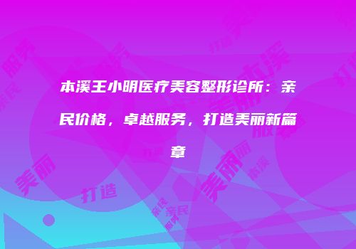 本溪王小明医疗美容整形诊所：亲民价格，卓越服务，打造美丽新篇章