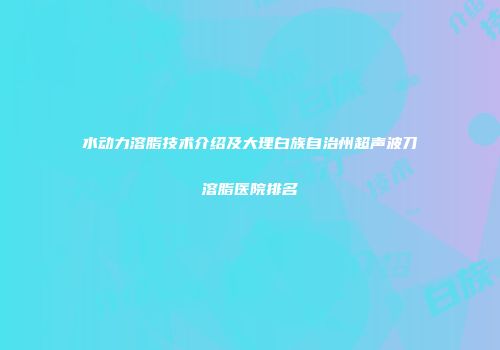 水动力溶脂技术介绍及大理白族自治州超声波刀溶脂医院排名