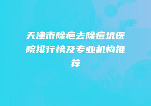 天津市除疤去除痘坑医院排行榜及专业机构推荐