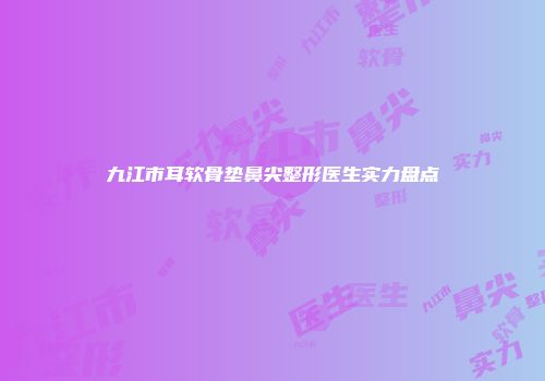 九江市耳软骨垫鼻尖整形医生实力盘点