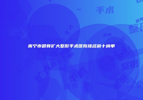 南宁市颧骨扩大整形手术医院排名前十榜单