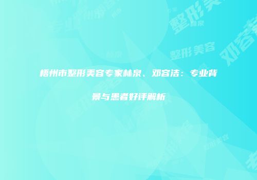 梧州市整形美容专家林泉、邓容洁：专业背景与患者好评解析