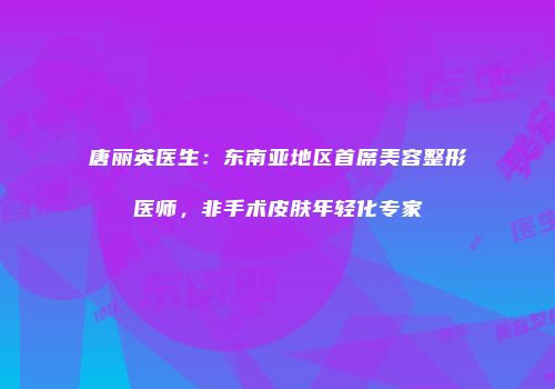 唐丽英医生：东南亚地区首席美容整形医师，非手术皮肤年轻化专家