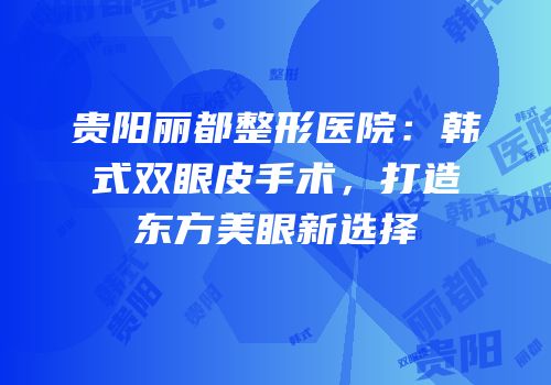 贵阳丽都整形医院：韩式双眼皮手术，打造东方美眼新选择