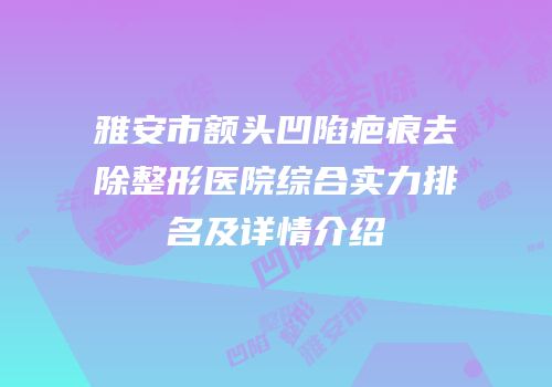 雅安市额头凹陷疤痕去除整形医院综合实力排名及详情介绍