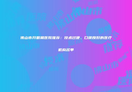 佛山市开眼角医院推荐：技术过硬、口碑良好的医疗机构名单