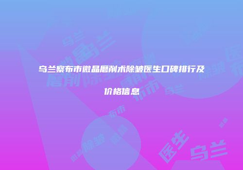 乌兰察布市微晶磨削术除皱医生口碑排行及价格信息