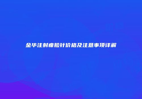 金华注射瘦脸针价格及注意事项详解
