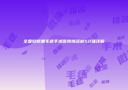 全国轻微黑毛痣手术医院排名前50强详解