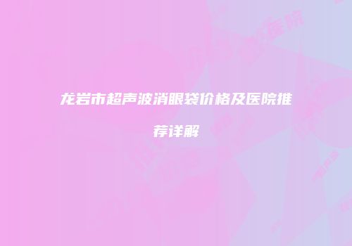 龙岩市超声波消眼袋价格及医院推荐详解