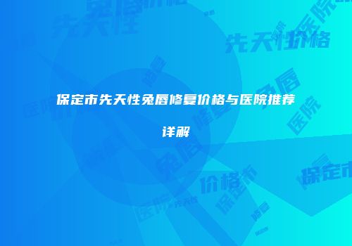 保定市先天性兔唇修复价格与医院推荐详解