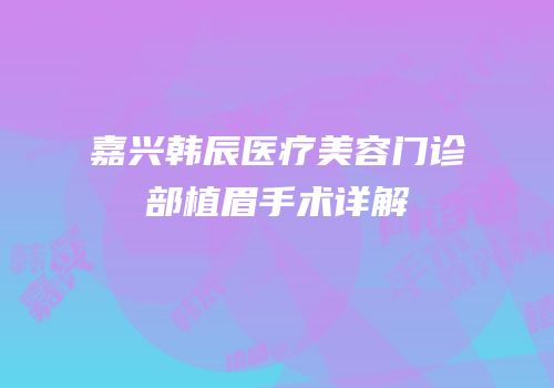 嘉兴韩辰医疗美容门诊部植眉手术详解